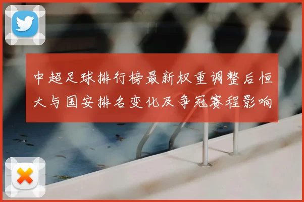 中超足球排行榜最新权重调整后恒大与国安排名变化及争冠赛程影响