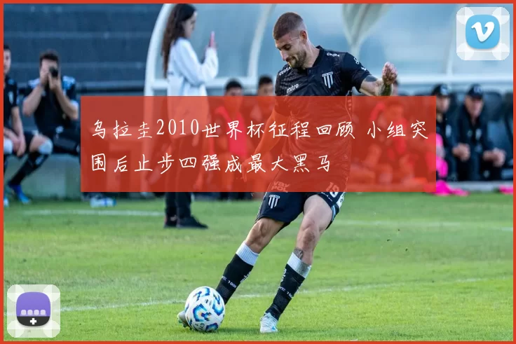 乌拉圭2010世界杯征程回顾 小组突围后止步四强成最大黑马