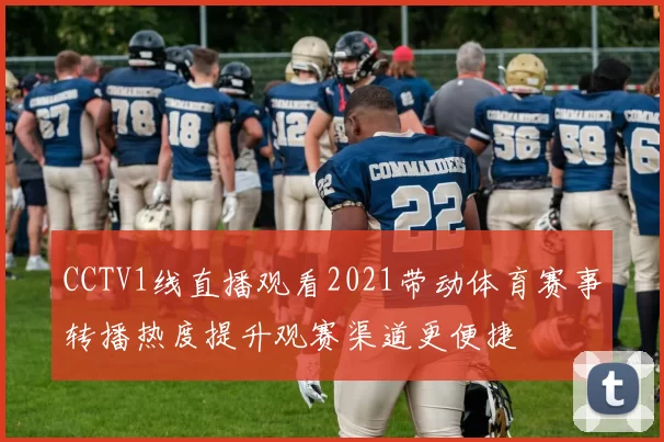 CCTV1线直播观看2021带动体育赛事转播热度提升观赛渠道更便捷