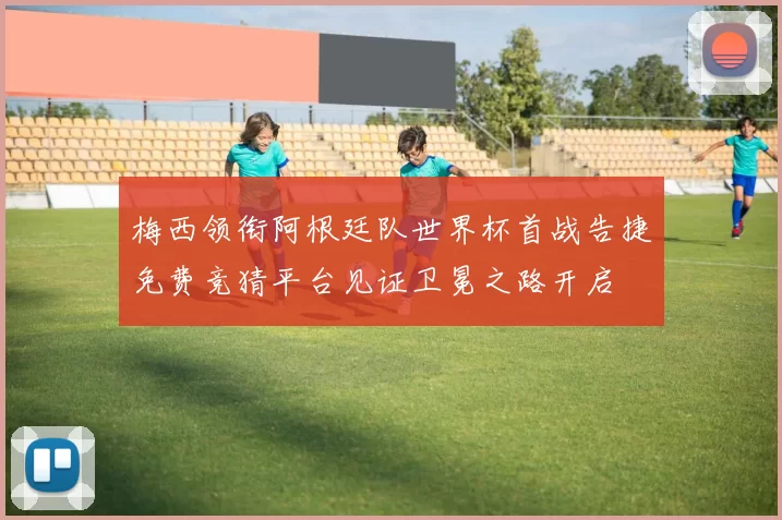 梅西领衔阿根廷队世界杯首战告捷免费竞猜平台见证卫冕之路开启