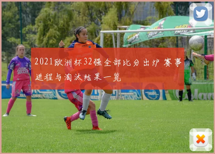 2021欧洲杯32强全部比分出炉 赛事进程与淘汰结果一览