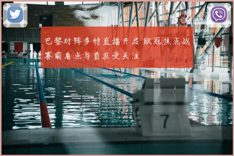 巴黎对阵多特直播开启 欧冠焦点战赛前看点与首发受关注