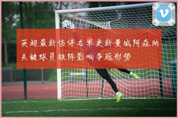 英超最新伤停名单更新曼城阿森纳关键球员缺阵影响争冠形势
