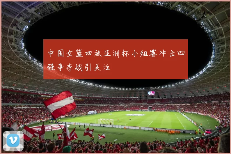 中国女篮回放亚洲杯小组赛冲击四强争夺战引关注