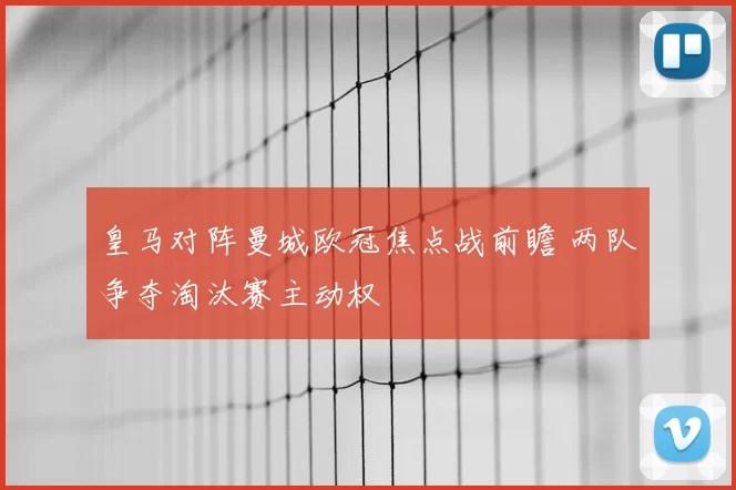 皇马对阵曼城欧冠焦点战前瞻 两队争夺淘汰赛主动权