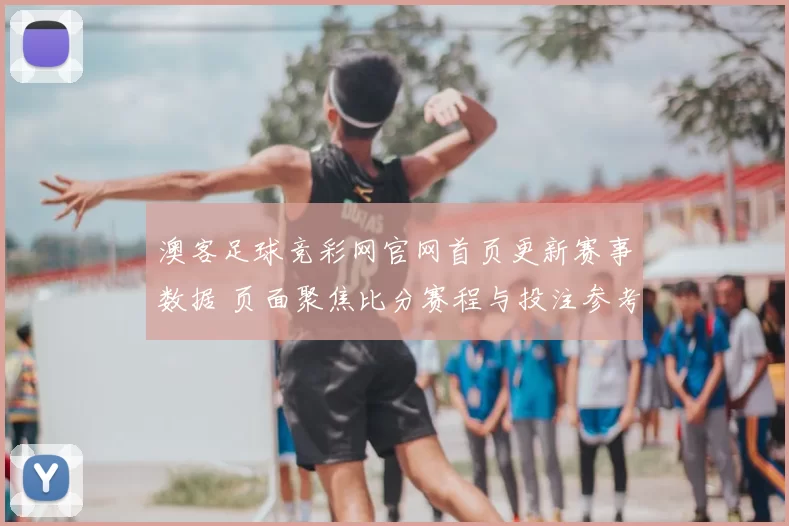 澳客足球竞彩网官网首页更新赛事数据 页面聚焦比分赛程与投注参考资讯