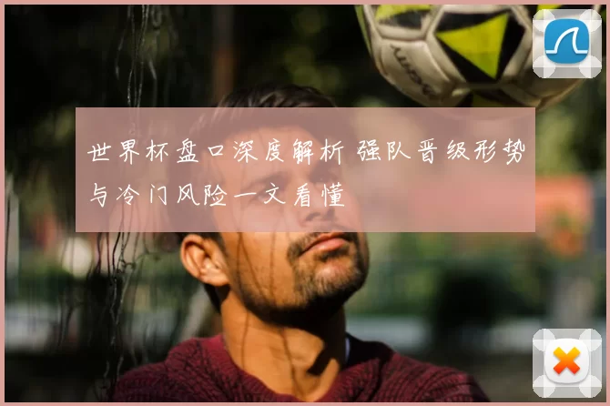 世界杯盘口深度解析 强队晋级形势与冷门风险一文看懂