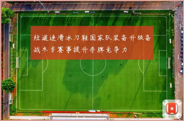 短道速滑冰刀鞋国家队装备升级备战冬季赛事提升夺牌竞争力