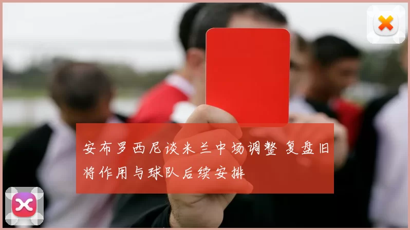 安布罗西尼谈米兰中场调整 复盘旧将作用与球队后续安排