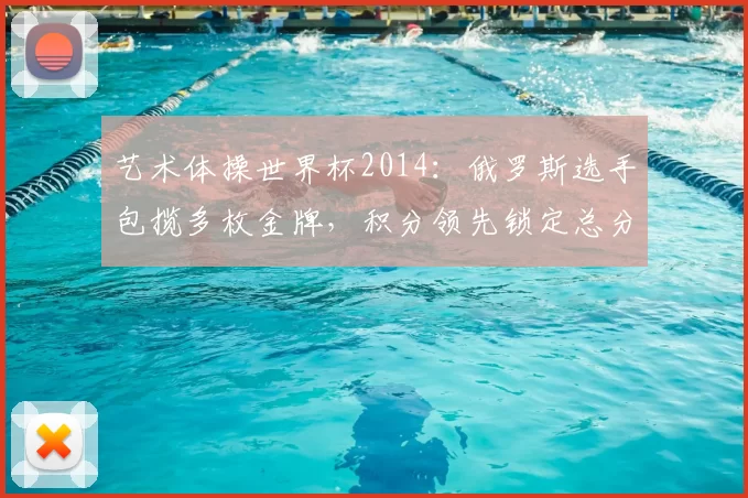 艺术体操世界杯2014:俄罗斯选手包揽多枚金牌,积分领先锁定总分优势