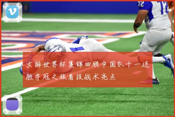 女排世界杯集锦回顾中国队十一连胜夺冠之旅看技战术亮点