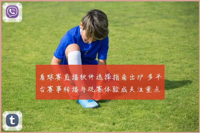 看球赛直播软件选择指南出炉 多平台赛事转播与观赛体验成关注重点