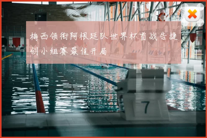 梅西领衔阿根廷队世界杯首战告捷创小组赛最佳开局