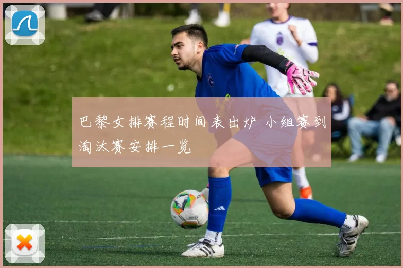巴黎女排赛程时间表出炉 小组赛到淘汰赛安排一览