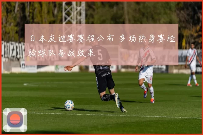 日本友谊赛赛程公布 多场热身赛检验球队备战效果