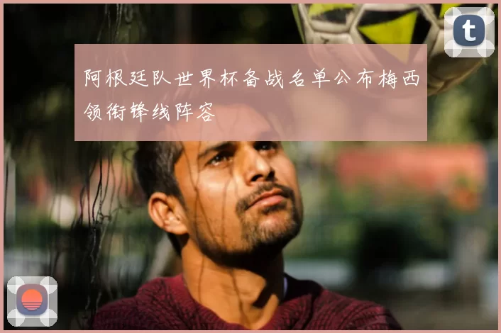 阿根廷队世界杯备战名单公布梅西领衔锋线阵容