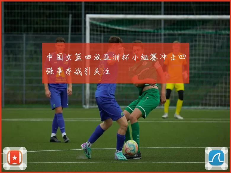 中国女篮回放亚洲杯小组赛冲击四强争夺战引关注