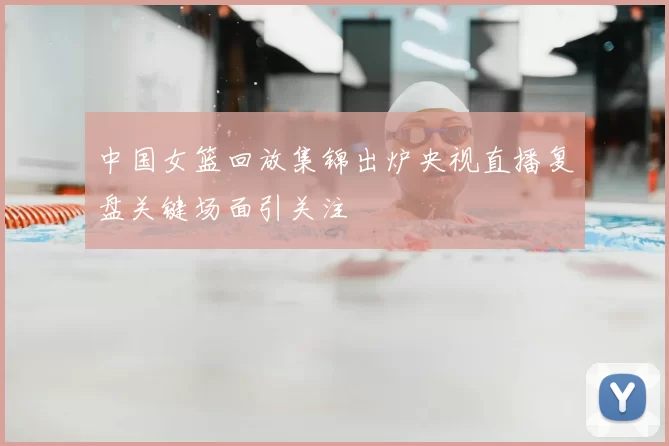 中国女篮回放集锦出炉央视直播复盘关键场面引关注