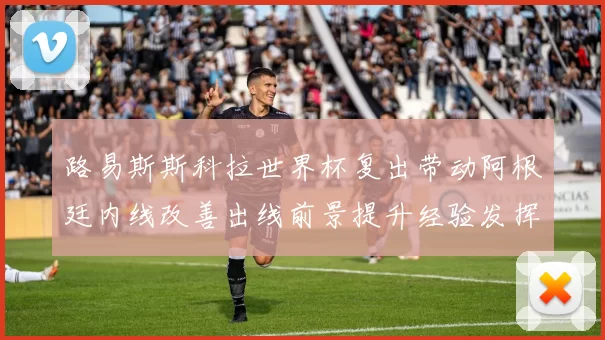 路易斯斯科拉世界杯复出带动阿根廷内线改善出线前景提升经验发挥关键作用