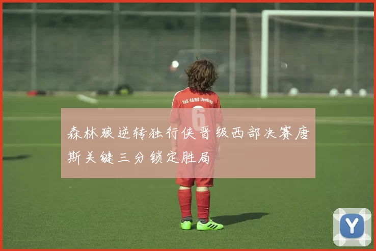 森林狼逆转独行侠晋级西部决赛唐斯关键三分锁定胜局