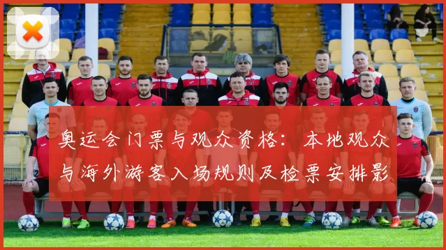 奥运会门票与观众资格：本地观众与海外游客入场规则及检票安排影响