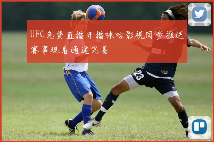 UFC免费直播开播咪咕影视同步推送赛事观看通道完善