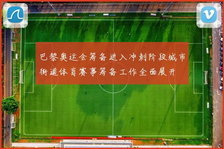 巴黎奥运会筹备进入冲刺阶段城市街道体育赛事筹备工作全面展开