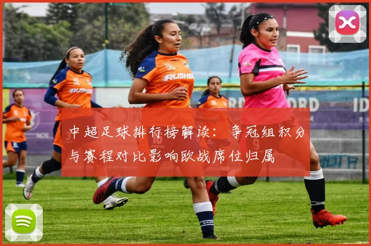 中超足球排行榜解读：争冠组积分与赛程对比影响欧战席位归属