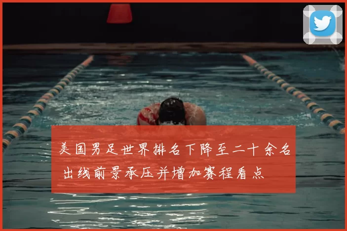 美国男足世界排名下降至二十余名 出线前景承压并增加赛程看点