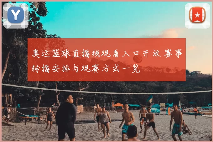 奥运篮球直播线观看入口开放 赛事转播安排与观赛方式一览