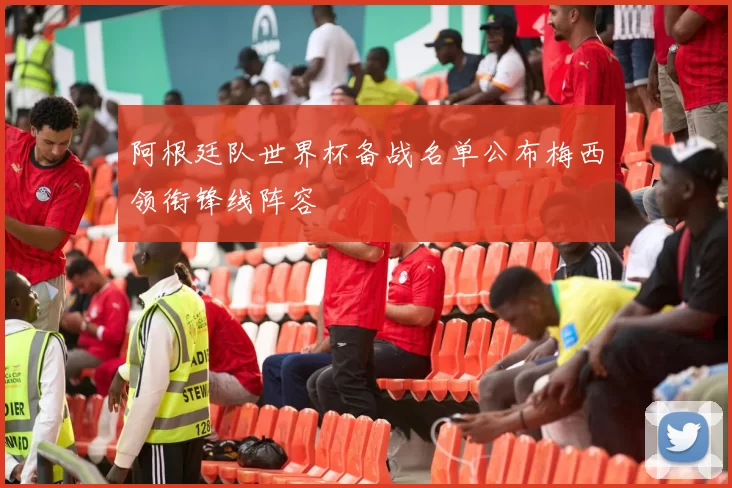 阿根廷队世界杯备战名单公布梅西领衔锋线阵容