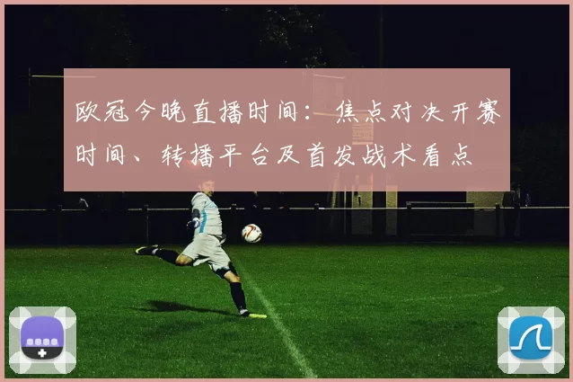 欧冠今晚直播时间：焦点对决开赛时间、转播平台及首发战术看点