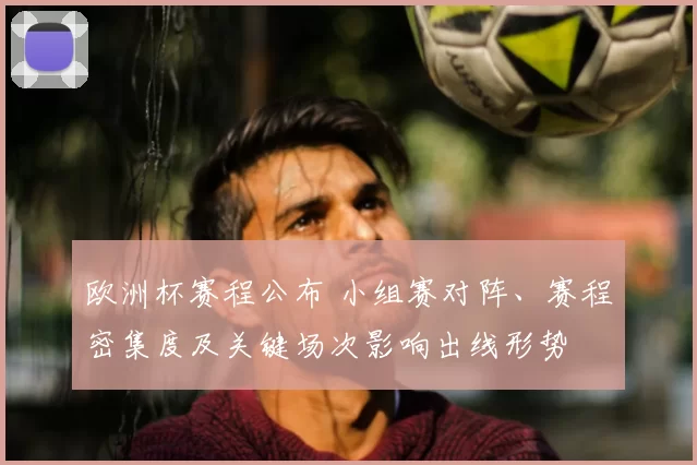 欧洲杯赛程公布 小组赛对阵、赛程密集度及关键场次影响出线形势