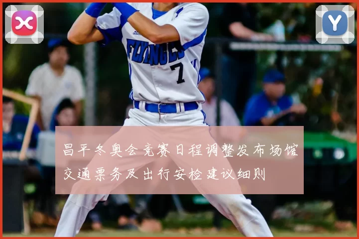 昌平冬奥会竞赛日程调整发布场馆交通票务及出行安检建议细则