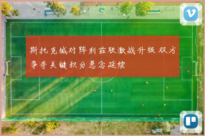 斯托克城对阵利兹联激战升级 双方争夺关键积分悬念延续