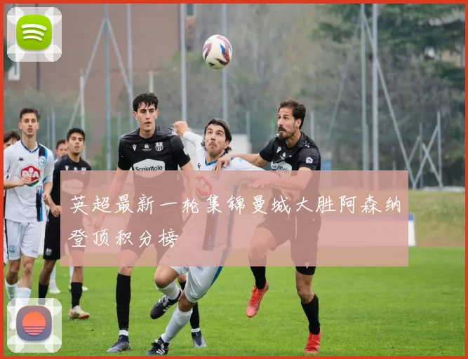 英超最新一轮集锦曼城大胜阿森纳登顶积分榜