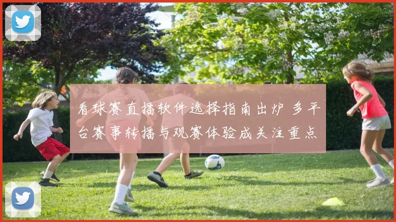 看球赛直播软件选择指南出炉 多平台赛事转播与观赛体验成关注重点