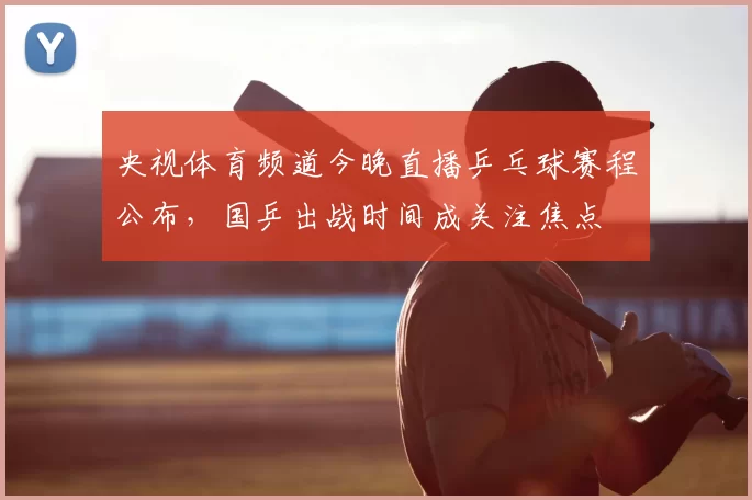 央视体育频道今晚直播乒乓球赛程公布，国乒出战时间成关注焦点