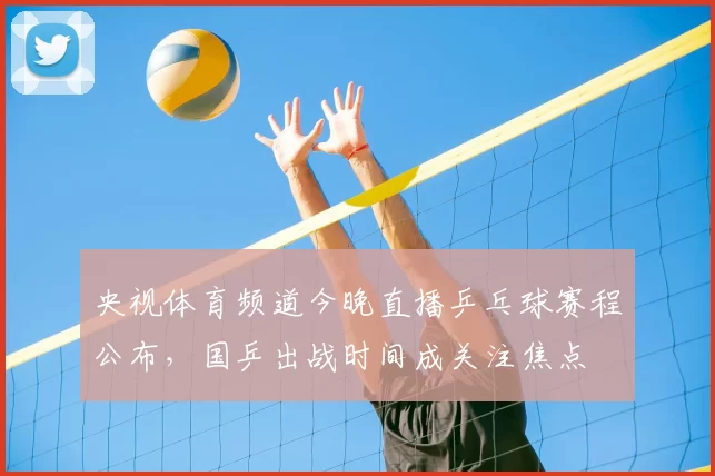 央视体育频道今晚直播乒乓球赛程公布，国乒出战时间成关注焦点