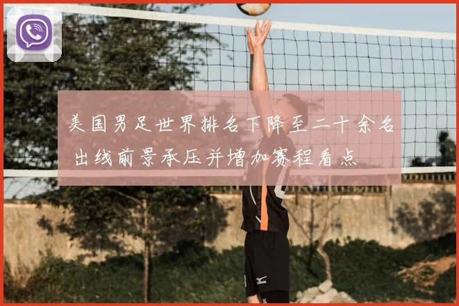 美国男足世界排名下降至二十余名 出线前景承压并增加赛程看点