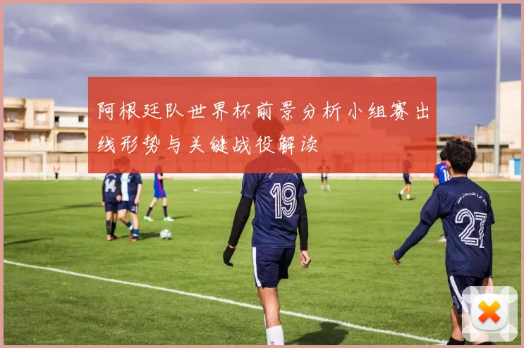 阿根廷队世界杯前景分析小组赛出线形势与关键战役解读