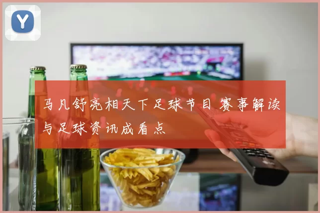 马凡舒亮相天下足球节目 赛事解读与足球资讯成看点