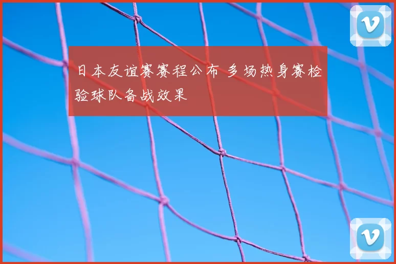 日本友谊赛赛程公布 多场热身赛检验球队备战效果