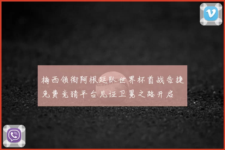 梅西领衔阿根廷队世界杯首战告捷免费竞猜平台见证卫冕之路开启