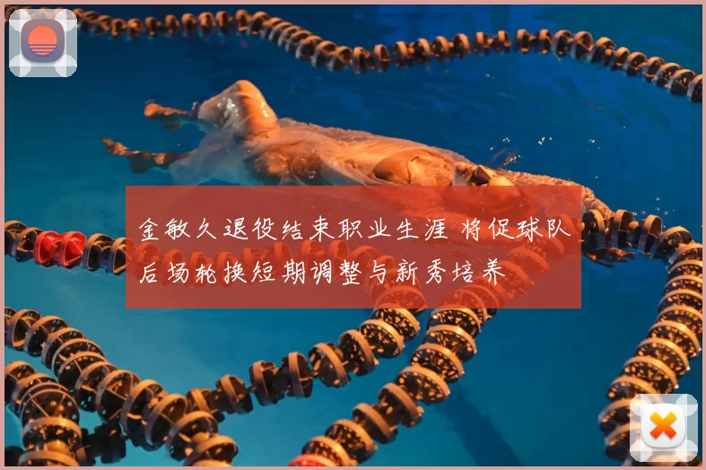 金敏久退役结束职业生涯 将促球队后场轮换短期调整与新秀培养