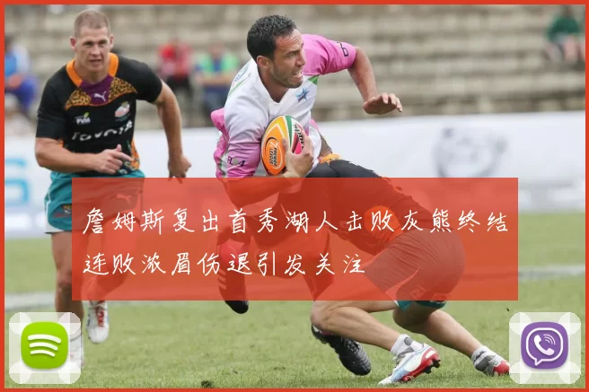 詹姆斯复出首秀湖人击败灰熊终结连败浓眉伤退引发关注