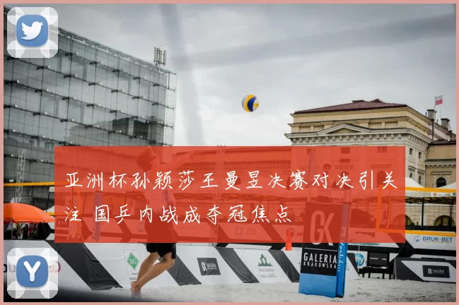 亚洲杯孙颖莎王曼昱决赛对决引关注 国乒内战成夺冠焦点