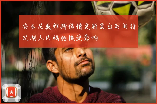 安东尼戴维斯伤情更新复出时间待定湖人内线轮换受影响