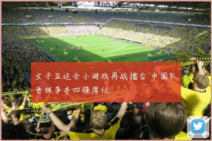 女子亚运会小游戏再战擂台 中国队晋级争夺四强席位