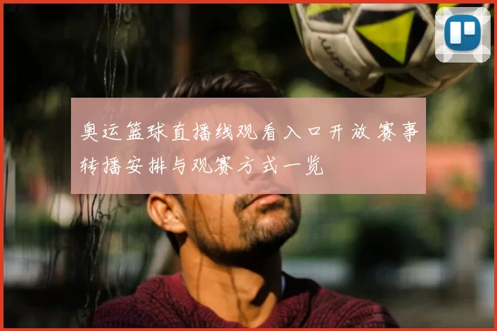 奥运篮球直播线观看入口开放 赛事转播安排与观赛方式一览